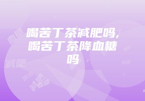 喝苦丁茶减肥吗,喝苦丁茶降血糖吗