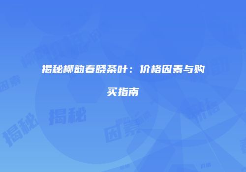 揭秘柳韵春晓茶叶：价格因素与购买指南