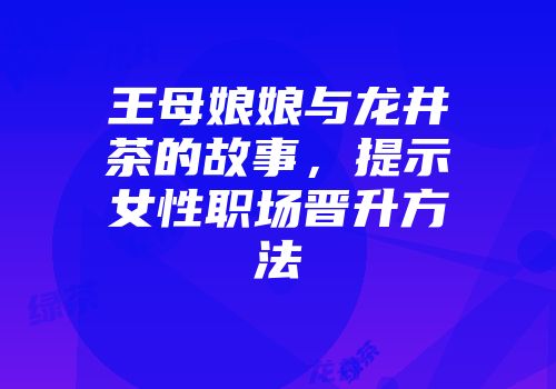王母娘娘与龙井茶的故事，提示女性职场晋升方法