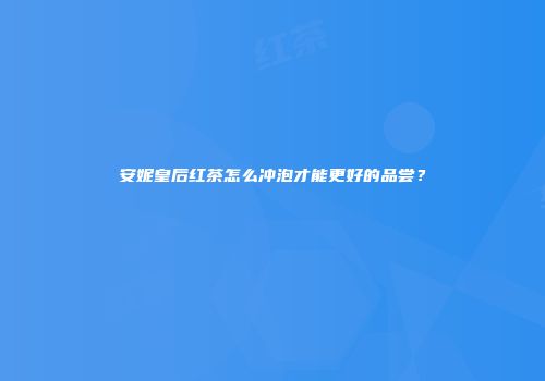 安妮皇后红茶怎么冲泡才能更好的品尝？