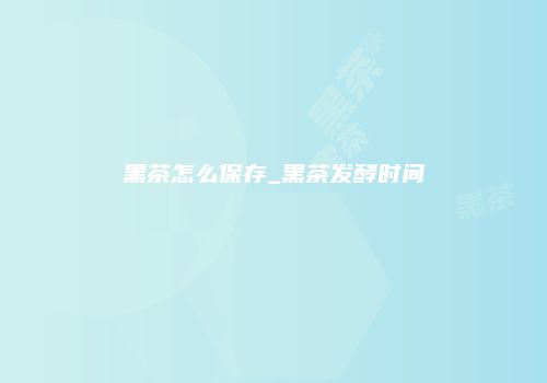 黑茶怎么保存_黑茶发酵时间
