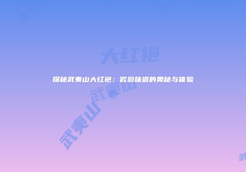 探秘武夷山大红袍：岩韵味道的奥秘与体验