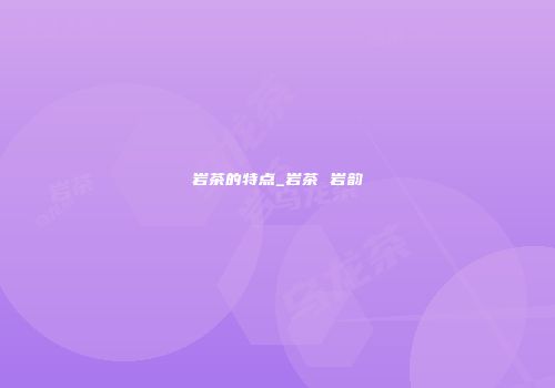 岩茶的特点_岩茶 岩韵
