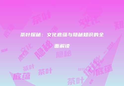 茶叶探秘：文化底蕴与隐秘知识的全面解读