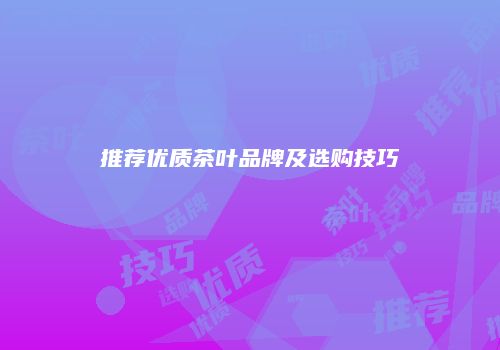 推荐优质茶叶品牌及选购技巧