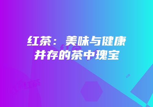 红茶：美味与健康并存的茶中瑰宝