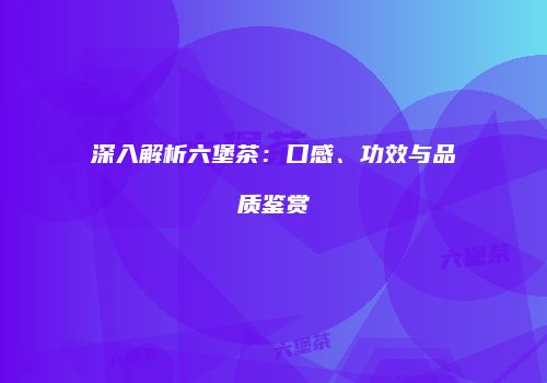 深入解析六堡茶：口感、功效与品质鉴赏