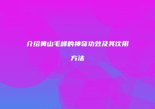 介绍黄山毛峰的神奇功效及其饮用方法