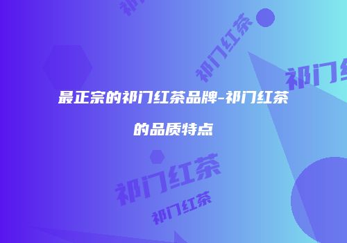 最正宗的祁门红茶品牌-祁门红茶的品质特点