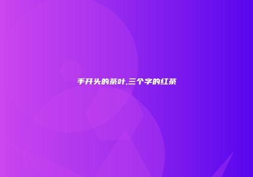 手开头的茶叶,三个字的红茶