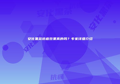 安化黑茶抗癌效果真的吗？专家详细介绍