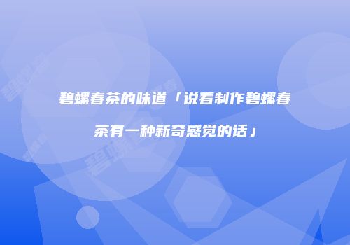碧螺春茶的味道「说看制作碧螺春茶有一种新奇感觉的话」