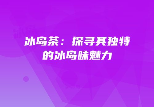 冰岛茶：探寻其独特的冰岛味魅力