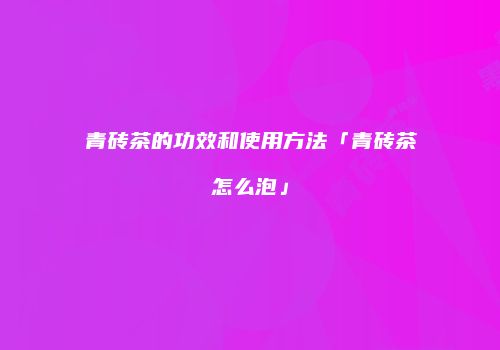 青砖茶的功效和使用方法「青砖茶怎么泡」
