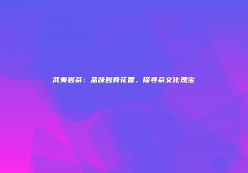 武夷岩茶：品味岩骨花香，探寻茶文化瑰宝