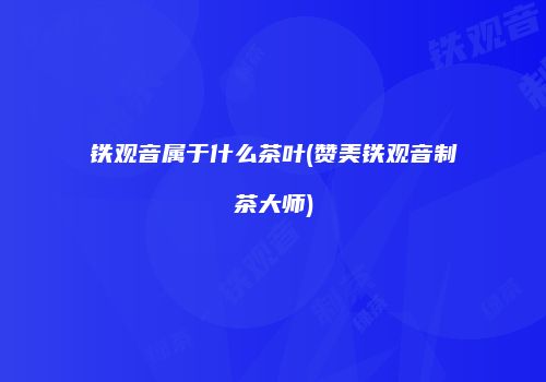 铁观音属于什么茶叶(赞美铁观音制茶大师)
