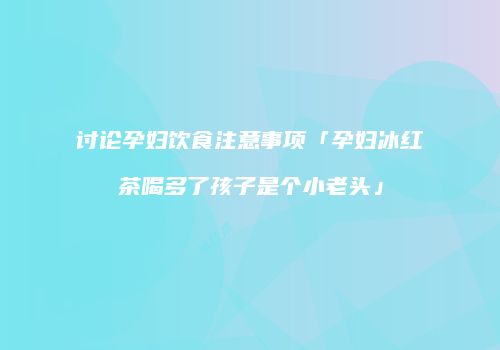 讨论孕妇饮食注意事项「孕妇冰红茶喝多了孩子是个小老头」