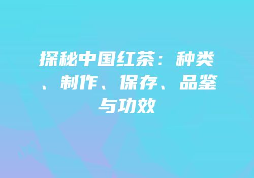 探秘中国红茶：种类、制作、保存、品鉴与功效
