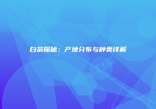 白茶探秘：产地分布与种类详解