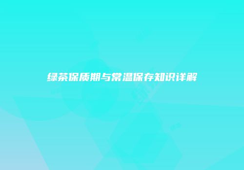 绿茶保质期与常温保存知识详解