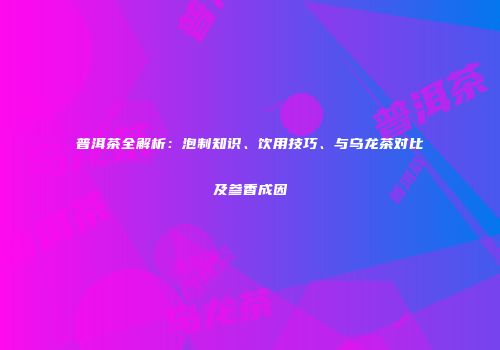普洱茶全解析：泡制知识、饮用技巧、与乌龙茶对比及参香成因