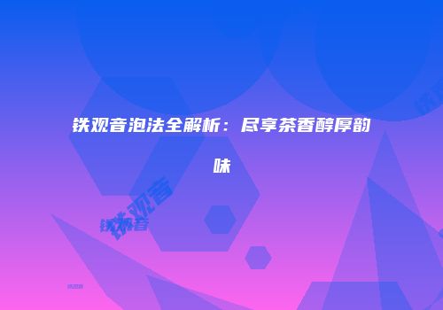 铁观音泡法全解析：尽享茶香醇厚韵味