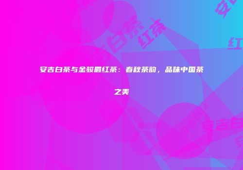 安吉白茶与金骏眉红茶：春秋茶韵，品味中国茶之美