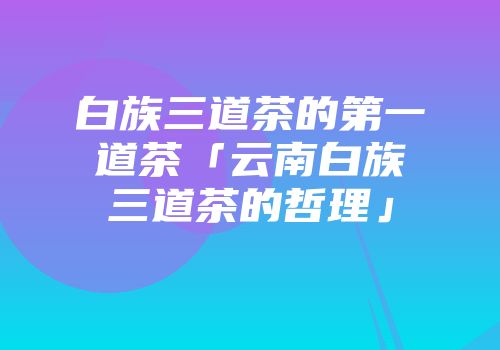 白族三道茶的第一道茶「云南白族三道茶的哲理」