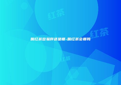喝红茶容易胖还是瘦-喝红茶会瘦吗