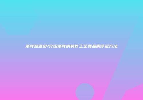 茶叶知多少?介绍茶叶的制作工艺和品质评定方法