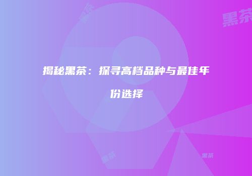 揭秘黑茶：探寻高档品种与最佳年份选择