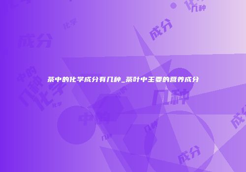 茶中的化学成分有几种_茶叶中主要的营养成分