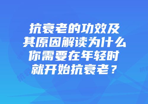 抗衰老的功效及其原因解读为什么你需要在年轻时就开始抗衰老？