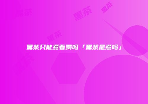 黑茶只能煮着喝吗「黑茶是煮吗」