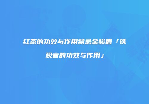 红茶的功效与作用禁忌金骏眉「铁观音的功效与作用」