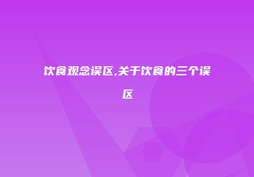 饮食观念误区,关于饮食的三个误区