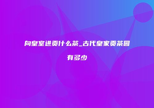 向皇室进贡什么茶_古代皇家贡茶园有多少