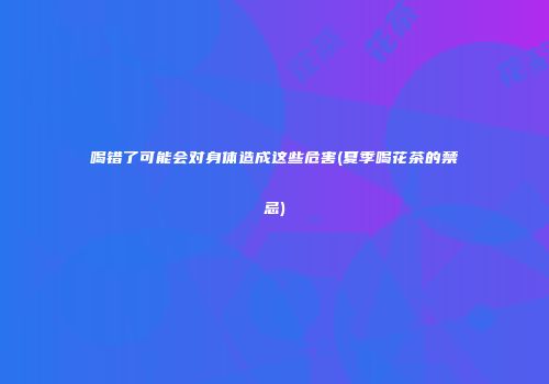 喝错了可能会对身体造成这些危害(夏季喝花茶的禁忌)