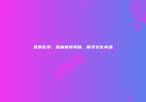 茉莉花茶：品味独特风味，探寻文化内涵