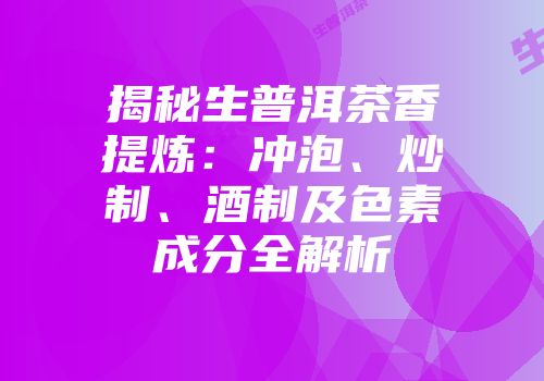 揭秘生普洱茶香提炼：冲泡、炒制、酒制及色素成分全解析