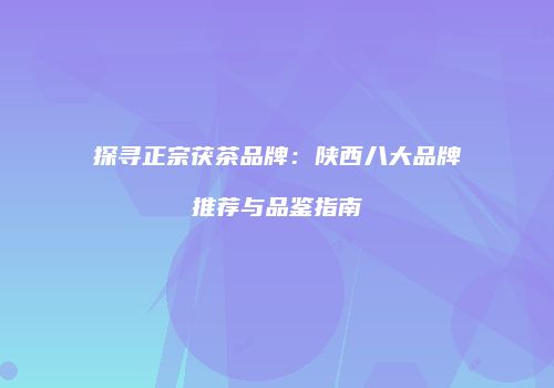 探寻正宗茯茶品牌：陕西八大品牌推荐与品鉴指南