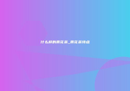 什么样的雨花茶_雨花茶特点