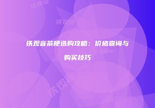 铁观音茶梗选购攻略：价格查询与购买技巧