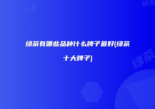 绿茶有哪些品种什么牌子最好(绿茶十大牌子)