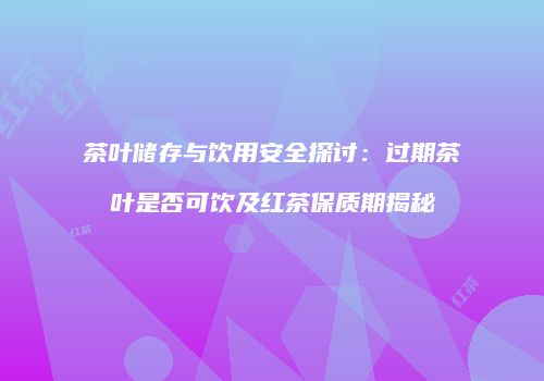 茶叶储存与饮用安全探讨：过期茶叶是否可饮及红茶保质期揭秘