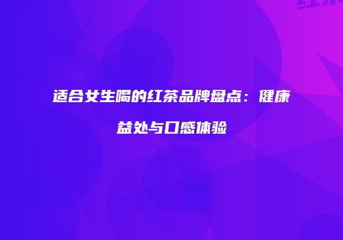 适合女生喝的红茶品牌盘点：健康益处与口感体验