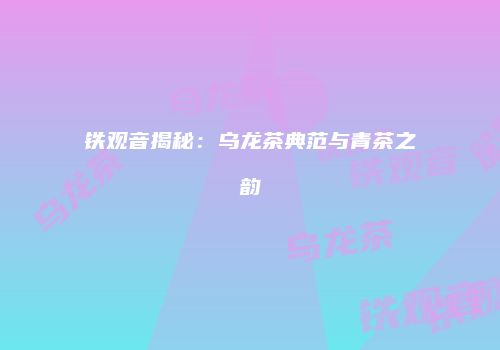 铁观音揭秘：乌龙茶典范与青茶之韵