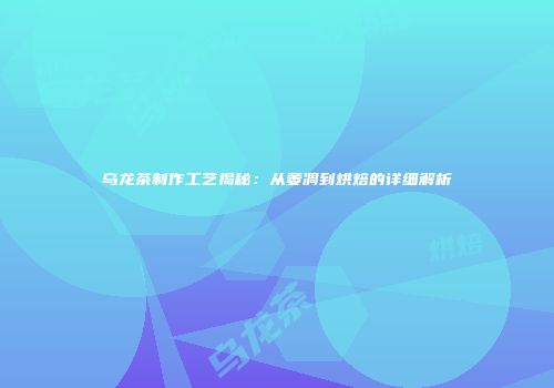 乌龙茶制作工艺揭秘：从萎凋到烘焙的详细解析