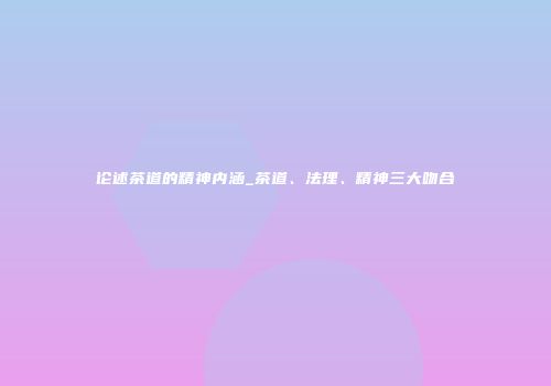 论述茶道的精神内涵_茶道、法理、精神三大吻合