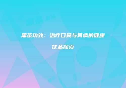 黑茶功效：治疗口臭与胃病的健康饮品探索